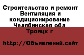 Строительство и ремонт Вентиляция и кондиционирование. Челябинская обл.,Троицк г.